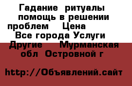 Гадание, ритуалы, помощь в решении проблем. › Цена ­ 1 000 - Все города Услуги » Другие   . Мурманская обл.,Островной г.